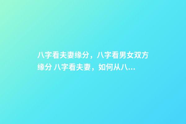 八字看夫妻缘分，八字看男女双方缘分 八字看夫妻，如何从八字看配偶情况-第1张-观点-玄机派